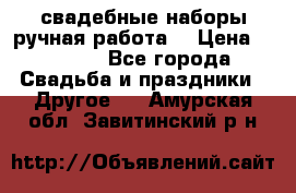 свадебные наборы(ручная работа) › Цена ­ 1 200 - Все города Свадьба и праздники » Другое   . Амурская обл.,Завитинский р-н